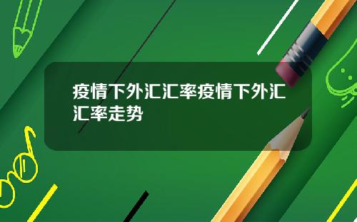 疫情下外汇汇率疫情下外汇汇率走势