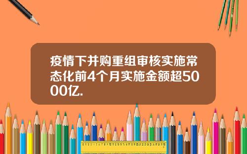疫情下并购重组审核实施常态化前4个月实施金额超5000亿.