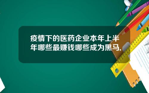 疫情下的医药企业本年上半年哪些最赚钱哪些成为黑马.