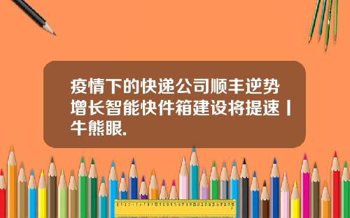 疫情下的快递公司顺丰逆势增长智能快件箱建设将提速丨牛熊眼.