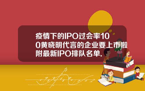 疫情下的IPO过会率100黄晓明代言的企业要上市啦附最新IPO排队名单.