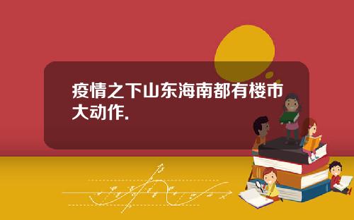 疫情之下山东海南都有楼市大动作.