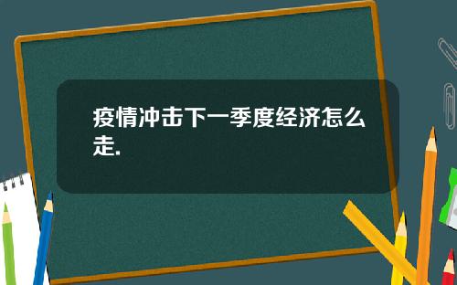 疫情冲击下一季度经济怎么走.