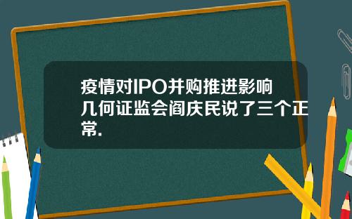 疫情对IPO并购推进影响几何证监会阎庆民说了三个正常.