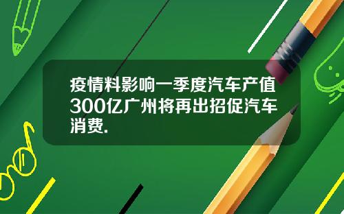疫情料影响一季度汽车产值300亿广州将再出招促汽车消费.