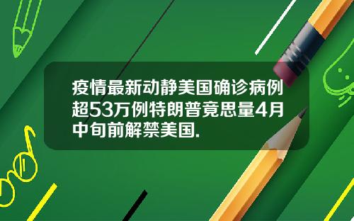 疫情最新动静美国确诊病例超53万例特朗普竟思量4月中旬前解禁美国.