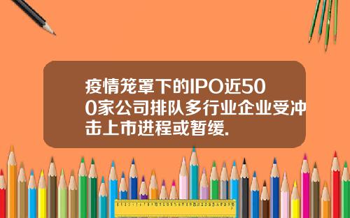 疫情笼罩下的IPO近500家公司排队多行业企业受冲击上市进程或暂缓.