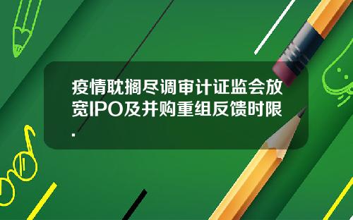 疫情耽搁尽调审计证监会放宽IPO及并购重组反馈时限.
