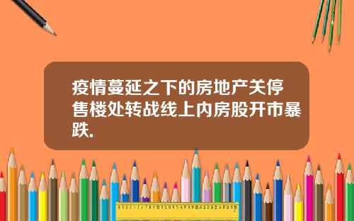 疫情蔓延之下的房地产关停售楼处转战线上内房股开市暴跌.