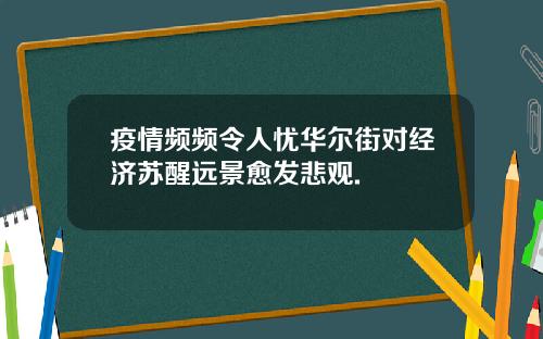 疫情频频令人忧华尔街对经济苏醒远景愈发悲观.