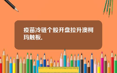 疫苗冷链个股开盘拉升澳柯玛触板.