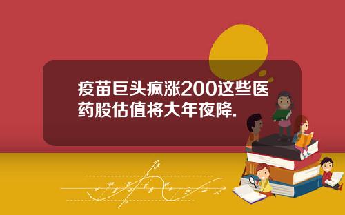 疫苗巨头疯涨200这些医药股估值将大年夜降.