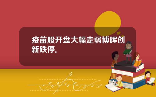 疫苗股开盘大幅走弱博晖创新跌停.
