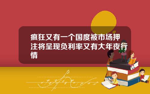 疯狂又有一个国度被市场押注将呈现负利率又有大年夜行情