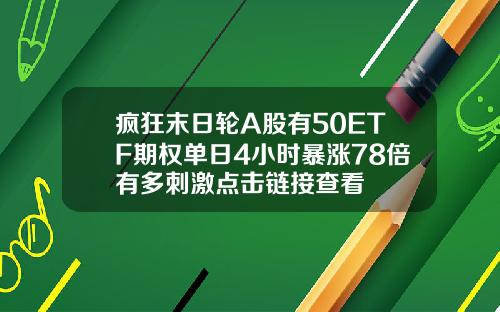 疯狂末日轮A股有50ETF期权单日4小时暴涨78倍有多刺激点击链接查看