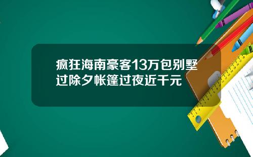 疯狂海南豪客13万包别墅过除夕帐篷过夜近千元