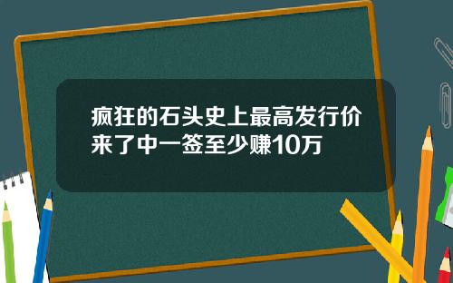 疯狂的石头史上最高发行价来了中一签至少赚10万