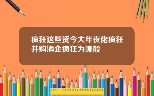 疯狂这些资今大年夜佬疯狂并购酒企疯狂为哪般
