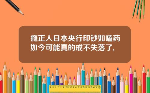 瘾正人日本央行印钞如嗑药如今可能真的戒不失落了.