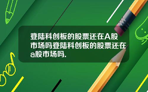 登陆科创板的股票还在A股市场吗登陆科创板的股票还在a股市场吗.