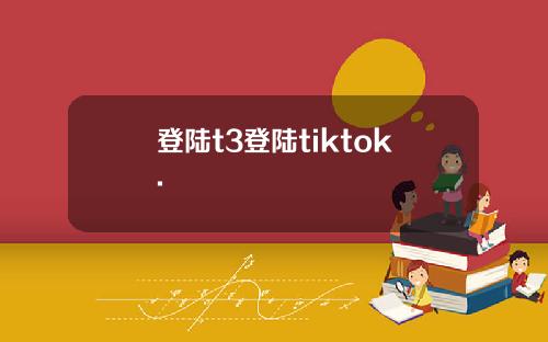 登陆t3登陆tiktok.