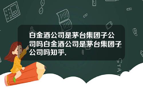 白金酒公司是茅台集团子公司吗白金酒公司是茅台集团子公司吗知乎.