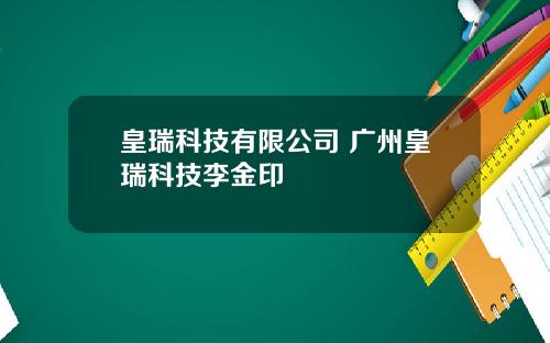 皇瑞科技有限公司 广州皇瑞科技李金印