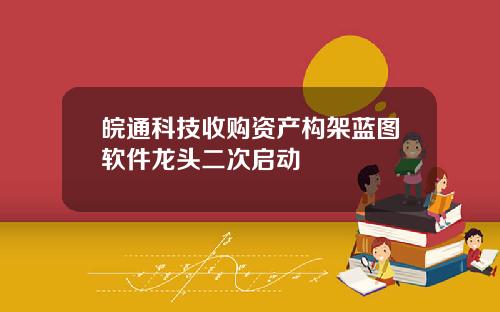 皖通科技收购资产构架蓝图软件龙头二次启动