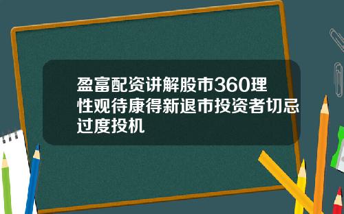 盈富配资讲解股市360理性观待康得新退市投资者切忌过度投机