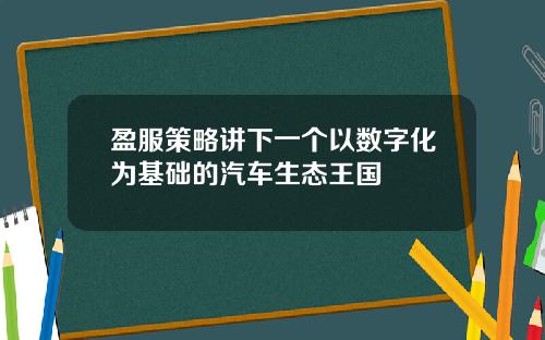 盈服策略讲下一个以数字化为基础的汽车生态王国