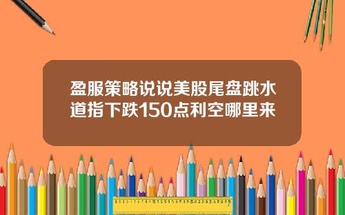 盈服策略说说美股尾盘跳水道指下跌150点利空哪里来