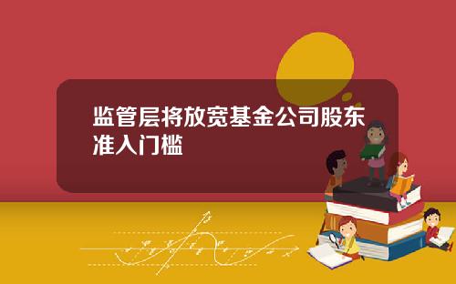 监管层将放宽基金公司股东准入门槛