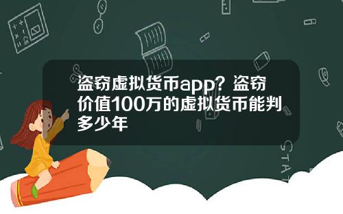 盗窃虚拟货币app？盗窃价值100万的虚拟货币能判多少年