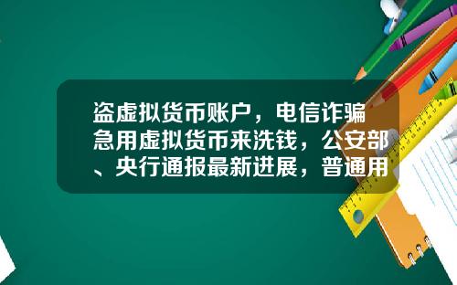 盗虚拟货币账户，电信诈骗急用虚拟货币来洗钱，公安部、央行通报最新进展，普通用户怎么防范？