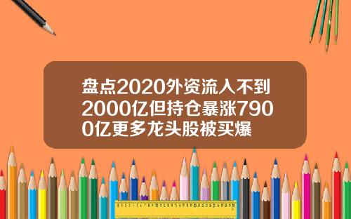 盘点2020外资流入不到2000亿但持仓暴涨7900亿更多龙头股被买爆