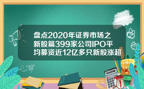 盘点2020年证券市场之新股篇399家公司IPO平均募资近12亿多只新股涨超10倍