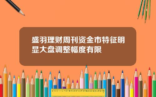 盛羽理财周刊资金市特征明显大盘调整幅度有限