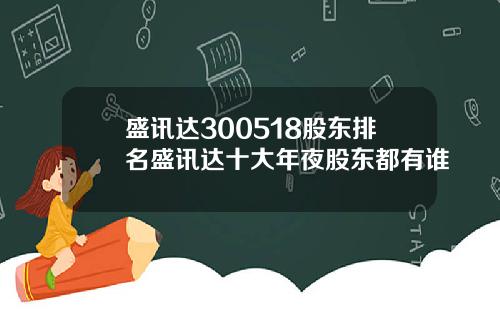 盛讯达300518股东排名盛讯达十大年夜股东都有谁