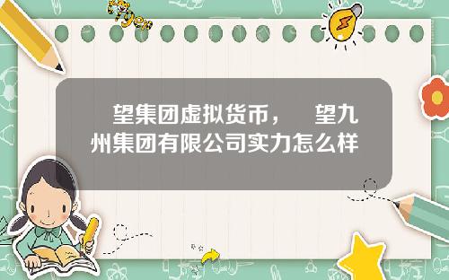 瞭望集团虚拟货币，瞭望九州集团有限公司实力怎么样