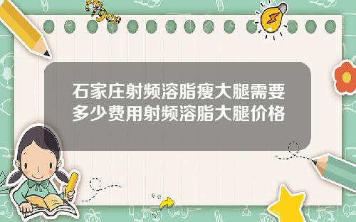 石家庄射频溶脂瘦大腿需要多少费用射频溶脂大腿价格
