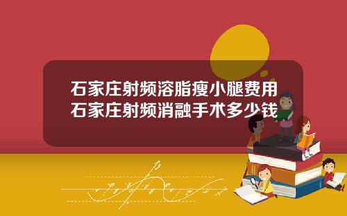 石家庄射频溶脂瘦小腿费用石家庄射频消融手术多少钱