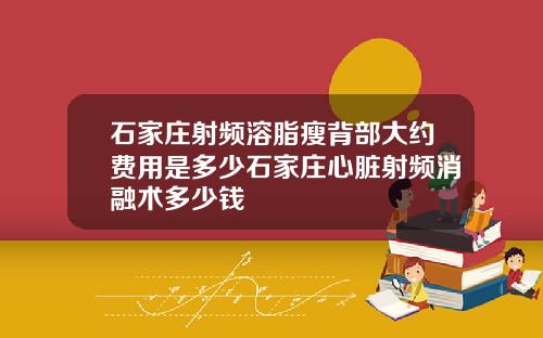 石家庄射频溶脂瘦背部大约费用是多少石家庄心脏射频消融术多少钱