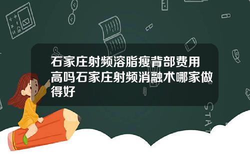 石家庄射频溶脂瘦背部费用高吗石家庄射频消融术哪家做得好