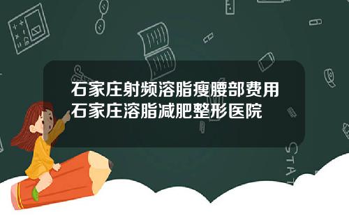 石家庄射频溶脂瘦腰部费用石家庄溶脂减肥整形医院
