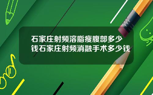 石家庄射频溶脂瘦腹部多少钱石家庄射频消融手术多少钱