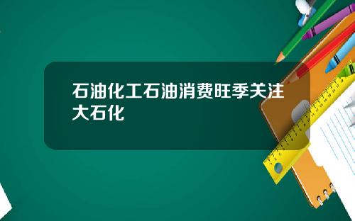 石油化工石油消费旺季关注大石化