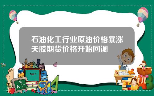 石油化工行业原油价格暴涨天胶期货价格开始回调