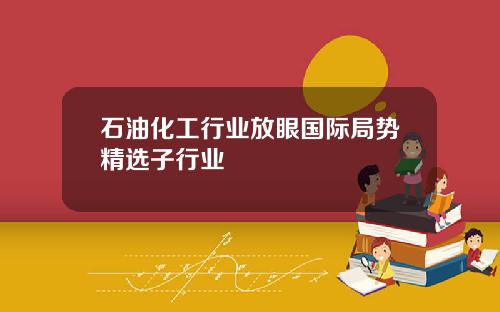石油化工行业放眼国际局势精选子行业