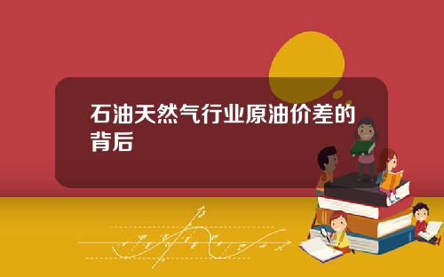 石油天然气行业原油价差的背后