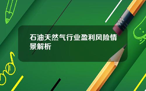 石油天然气行业盈利风险情景解析